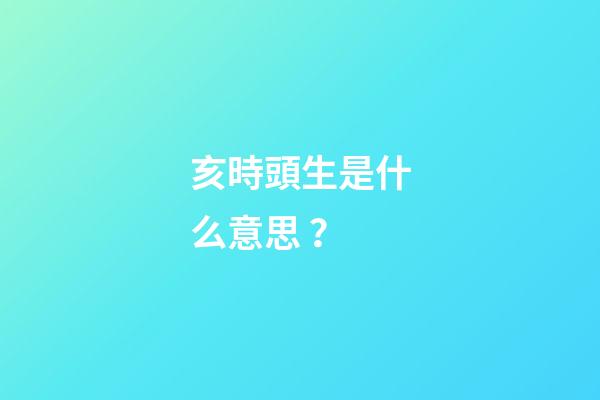 亥時頭生是什么意思？